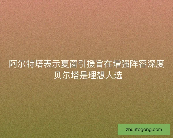 阿尔特塔表示夏窗引援旨在增强阵容深度 贝尔塔是理想人选