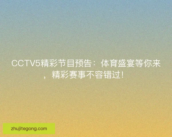 CCTV5精彩节目预告：体育盛宴等你来，精彩赛事不容错过！