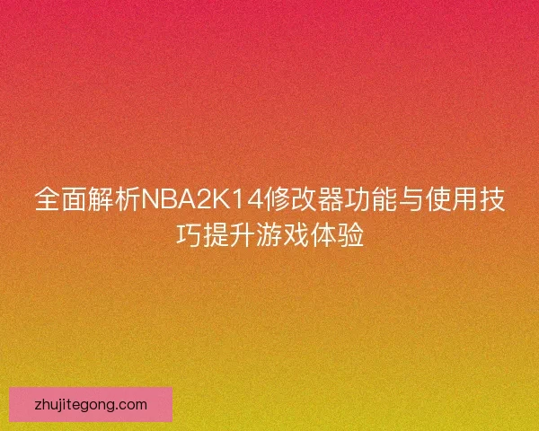 全面解析NBA2K14修改器功能与使用技巧提升游戏体验