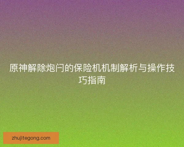 原神解除炮闩的保险机机制解析与操作技巧指南