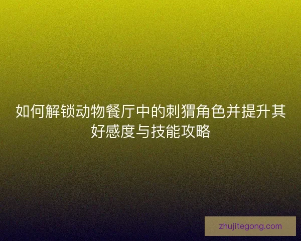 如何解锁动物餐厅中的刺猬角色并提升其好感度与技能攻略