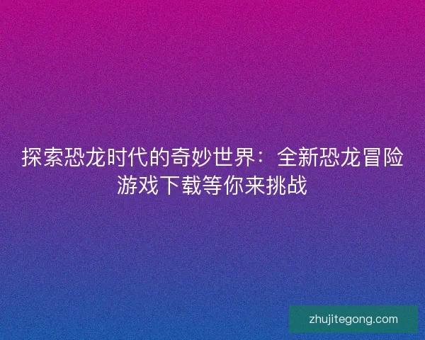 探索恐龙时代的奇妙世界：全新恐龙冒险游戏下载等你来挑战